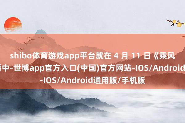 shibo体育游戏app平台就在 4 月 11 日《乘风 2026》的直播中-世博app官方入口(中国)官方网站-IOS/Android通用版/手机版