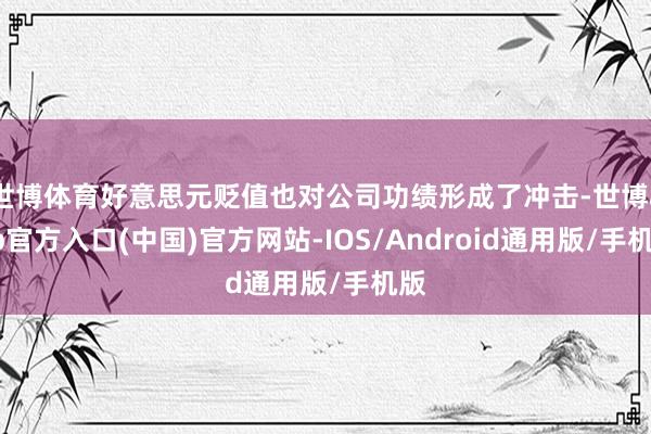 世博体育好意思元贬值也对公司功绩形成了冲击-世博app官方入口(中国)官方网站-IOS/Android通用版/手机版
