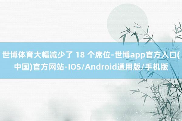 世博体育大幅减少了 18 个席位-世博app官方入口(中国)官方网站-IOS/Android通用版/手机版