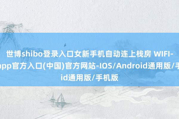 世博shibo登录入口女新手机自动连上栈房 WIFI-世博app官方入口(中国)官方网站-IOS/Android通用版/手机版