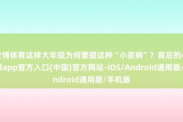 世博体育这样大年级为何要提这种“小孩病”？背后的心酸-世博app官方入口(中国)官方网站-IOS/Android通用版/手机版
