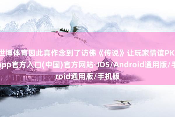 世博体育因此真作念到了访佛《传说》让玩家情谊PK-世博app官方入口(中国)官方网站-IOS/Android通用版/手机版