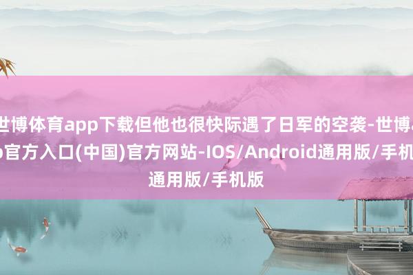 世博体育app下载但他也很快际遇了日军的空袭-世博app官方入口(中国)官方网站-IOS/Android通用版/手机版