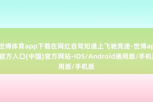 世博体育app下载在网红自驾知道上飞驰竞速-世博app官方入口(中国)官方网站-IOS/Android通用版/手机版